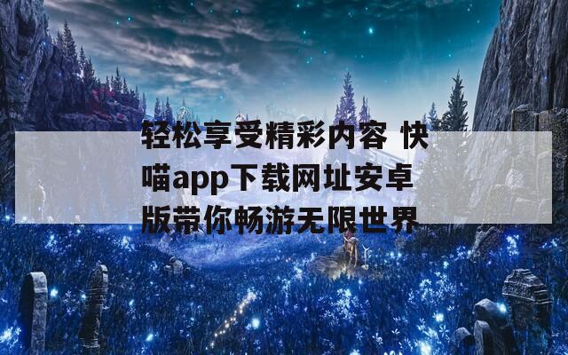 轻松享受精彩内容 快喵app下载网址安卓版带你畅游无限世界  第1张
