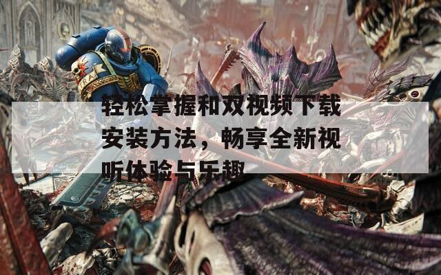 轻松掌握和双视频下载安装方法，畅享全新视听体验与乐趣  第1张