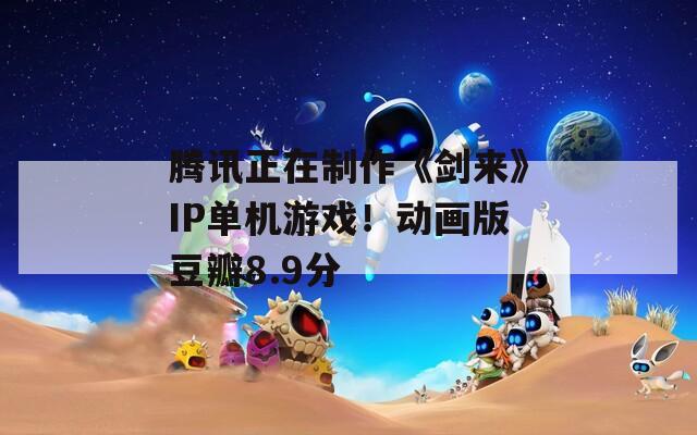 腾讯正在制作《剑来》IP单机游戏！动画版豆瓣8.9分  第1张
