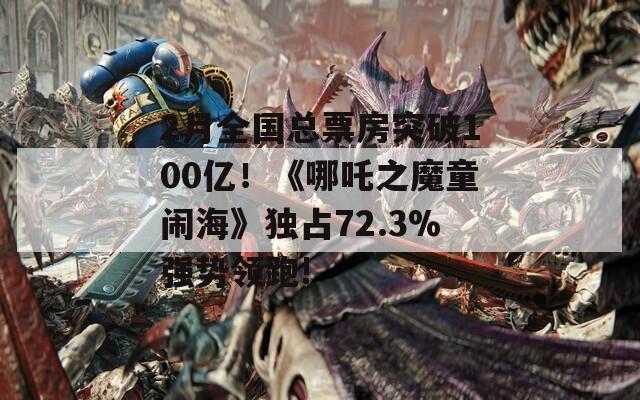 2月全国总票房突破100亿！《哪吒之魔童闹海》独占72.3%强势领跑!  第1张