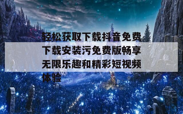 轻松获取下载抖音免费下载安装污免费版畅享无限乐趣和精彩短视频体验  第1张