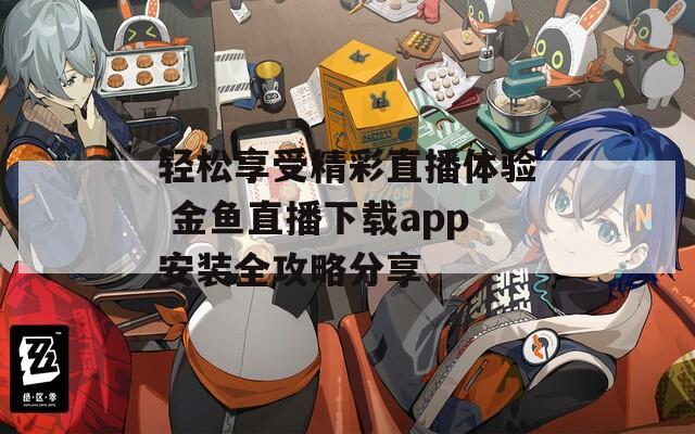 轻松享受精彩直播体验 金鱼直播下载app安装全攻略分享  第1张