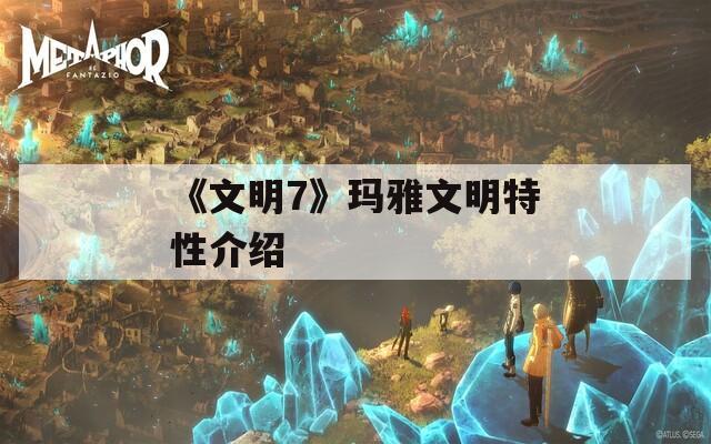 《文明7》玛雅文明特性介绍