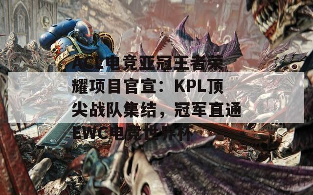 ACL电竞亚冠王者荣耀项目官宣：KPL顶尖战队集结，冠军直通EWC电竞世界杯