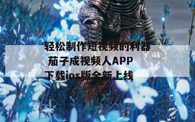 轻松制作短视频的利器 茄子成视频人APP下载ios版全新上线  第1张