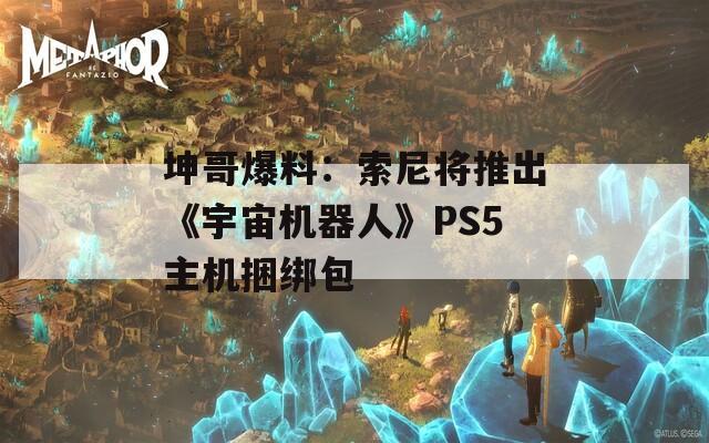坤哥爆料：索尼将推出《宇宙机器人》PS5主机捆绑包  第1张