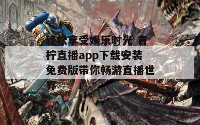 轻松享受娱乐时光 青柠直播app下载安装免费版带你畅游直播世界  第1张
