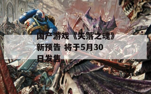 国产游戏《失落之魂》新预告 将于5月30日发售  第1张