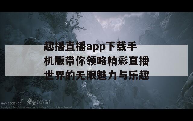 趣播直播app下载手机版带你领略精彩直播世界的无限魅力与乐趣  第1张