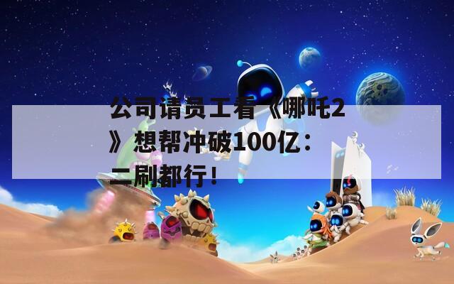 公司请员工看《哪吒2》想帮冲破100亿：二刷都行！  第1张