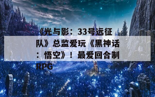 《光与影：33号远征队》总监爱玩《黑神话：悟空》！最爱回合制RPG  第1张