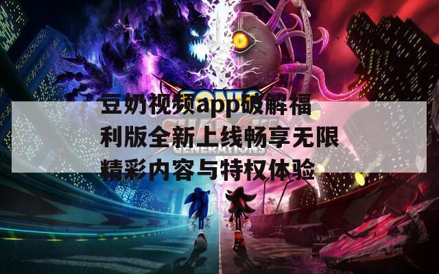 豆奶视频app破解福利版全新上线畅享无限精彩内容与特权体验  第1张