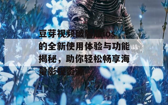 豆芽视频破解版ios的全新使用体验与功能揭秘，助你轻松畅享海量影视资源