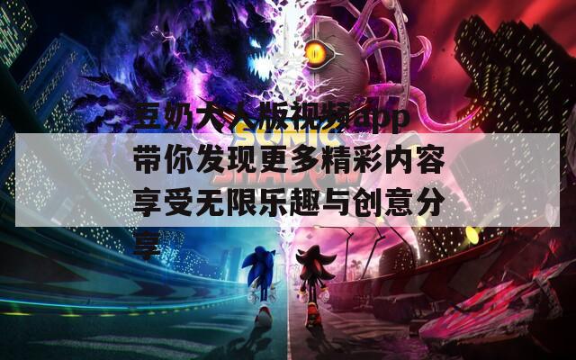豆奶大人版视频app带你发现更多精彩内容享受无限乐趣与创意分享  第1张