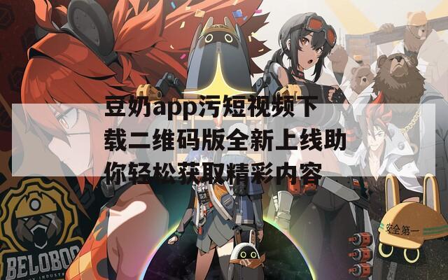 豆奶app污短视频下载二维码版全新上线助你轻松获取精彩内容  第1张