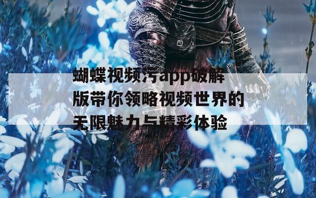 蝴蝶视频污app破解版带你领略视频世界的无限魅力与精彩体验  第1张