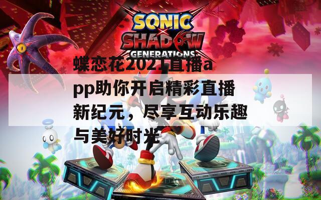 蝶恋花2021直播app助你开启精彩直播新纪元，尽享互动乐趣与美好时光  第1张