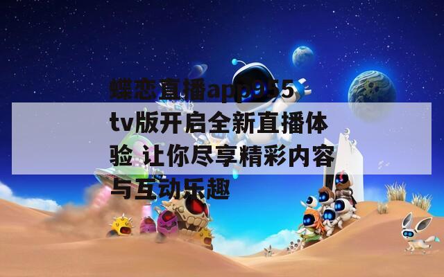 蝶恋直播app955tv版开启全新直播体验 让你尽享精彩内容与互动乐趣  第1张