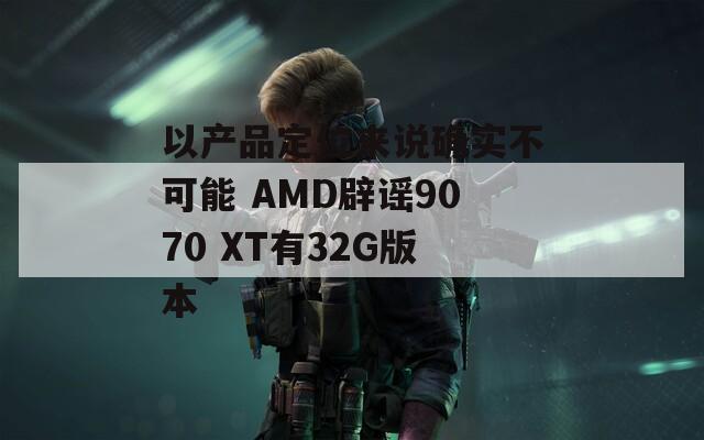 以产品定位来说确实不可能 AMD辟谣9070 XT有32G版本  第1张