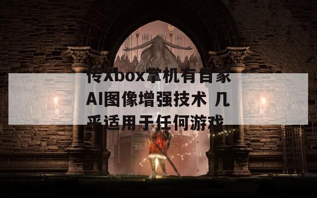 传Xbox掌机有自家AI图像增强技术 几乎适用于任何游戏  第1张
