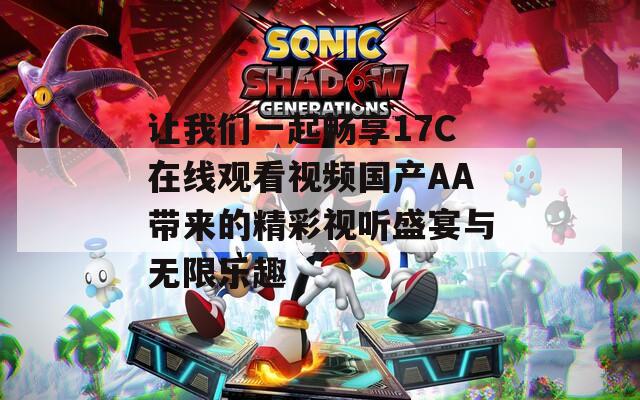 让我们一起畅享17C在线观看视频国产AA带来的精彩视听盛宴与无限乐趣  第1张