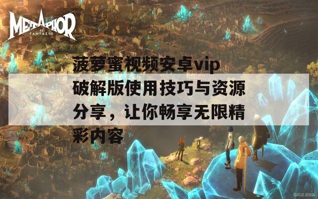 菠萝蜜视频安卓vip破解版使用技巧与资源分享，让你畅享无限精彩内容