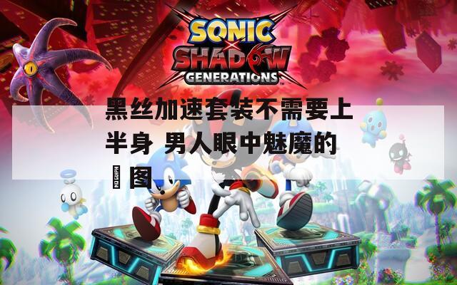 黑丝加速套装不需要上半身 男人眼中魅魔的囧图  第1张