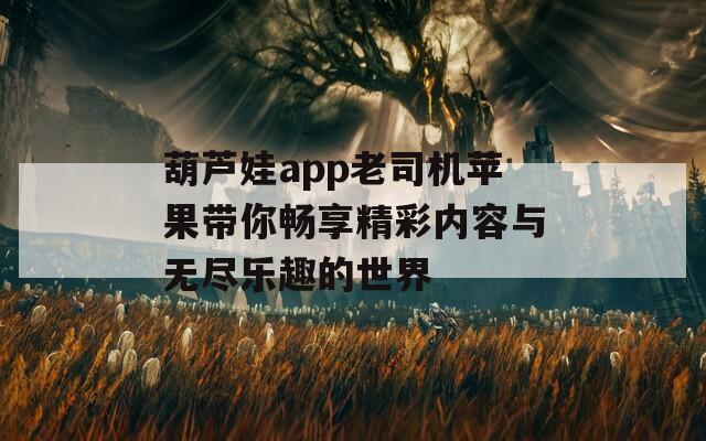 葫芦娃app老司机苹果带你畅享精彩内容与无尽乐趣的世界  第1张