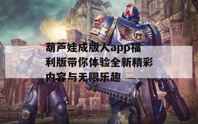 葫芦娃成版人app福利版带你体验全新精彩内容与无限乐趣  第1张