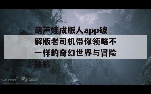 葫芦娃成版人app破解版老司机带你领略不一样的奇幻世界与冒险体验  第1张