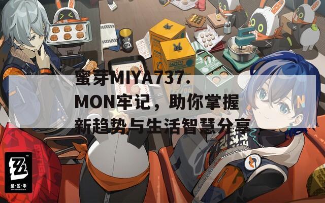 蜜芽MIYA737.MON牢记，助你掌握新趋势与生活智慧分享