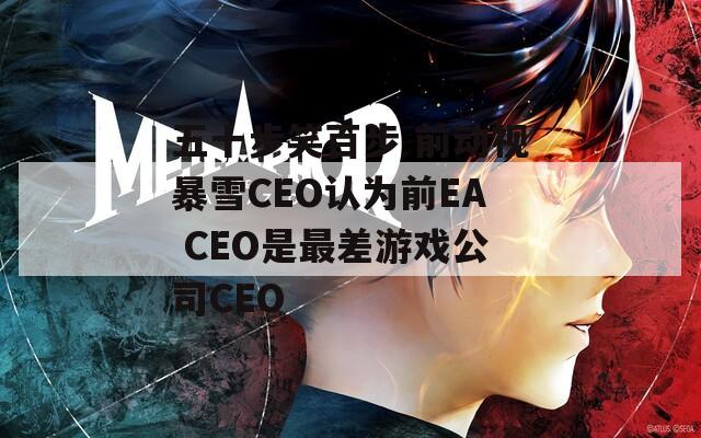五十步笑百步 前动视暴雪CEO认为前EA CEO是最差游戏公司CEO