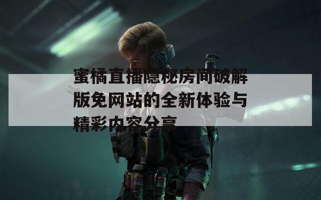 蜜橘直播隐秘房间破解版免网站的全新体验与精彩内容分享  第1张