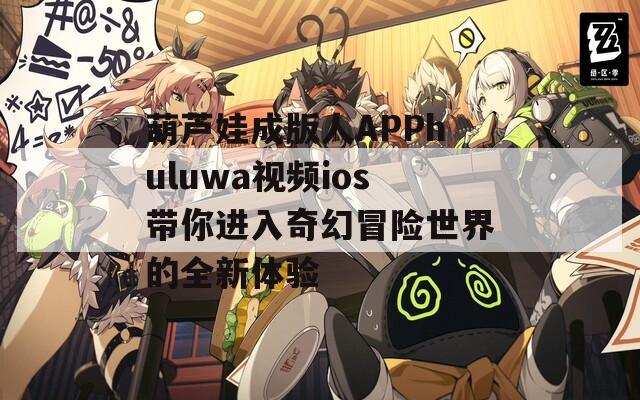 葫芦娃成版人APPhuluwa视频ios带你进入奇幻冒险世界的全新体验  第1张