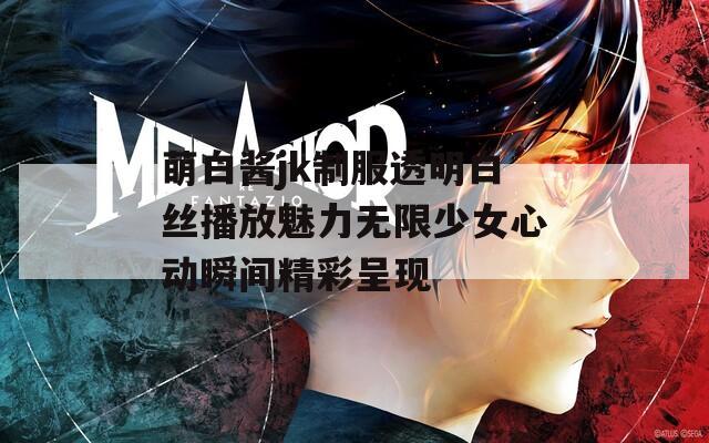 萌白酱jk制服透明白丝播放魅力无限少女心动瞬间精彩呈现