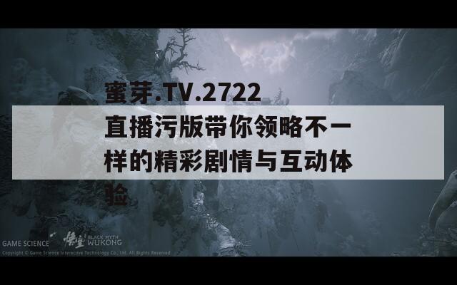 蜜芽.TV.2722直播污版带你领略不一样的精彩剧情与互动体验  第1张