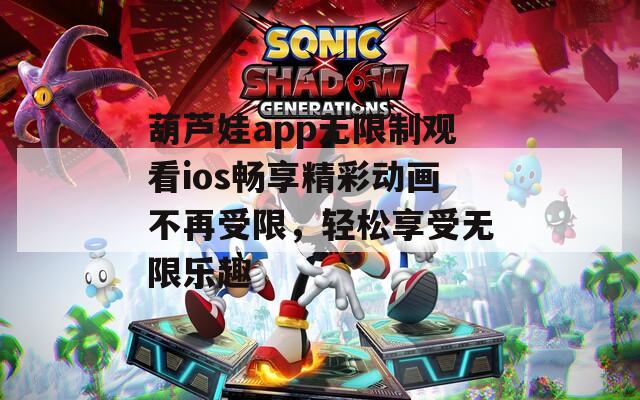 葫芦娃app无限制观看ios畅享精彩动画不再受限，轻松享受无限乐趣  第1张