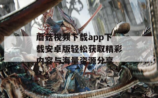 蘑菇视频下载app下载安卓版轻松获取精彩内容与海量资源分享