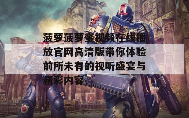 菠萝菠萝蜜视频在线播放官网高清版带你体验前所未有的视听盛宴与精彩内容  第1张