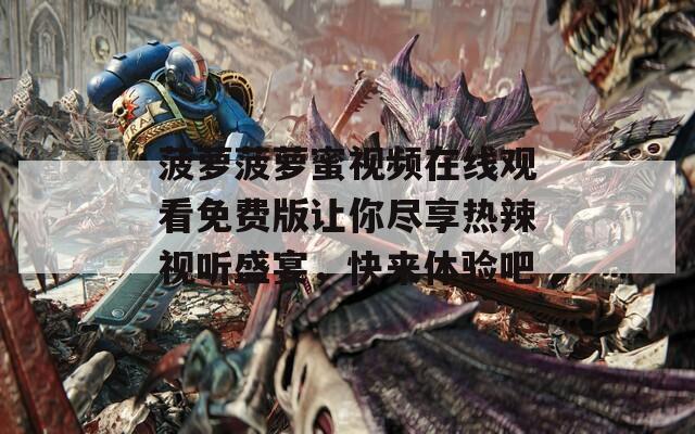 菠萝菠萝蜜视频在线观看免费版让你尽享热辣视听盛宴，快来体验吧