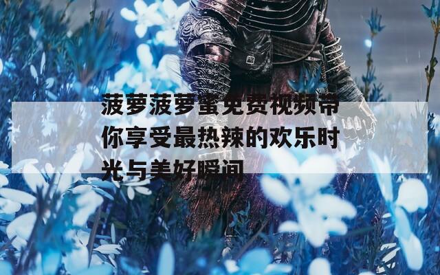 菠萝菠萝蜜免费视频带你享受最热辣的欢乐时光与美好瞬间
