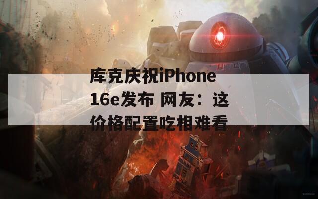 库克庆祝iPhone16e发布 网友：这价格配置吃相难看  第1张