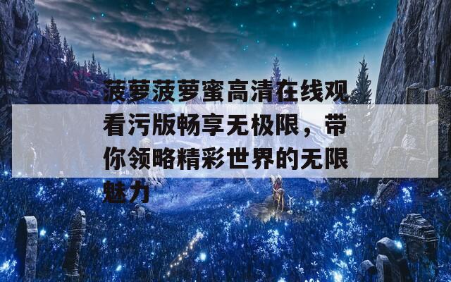 菠萝菠萝蜜高清在线观看污版畅享无极限，带你领略精彩世界的无限魅力  第1张