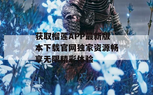 获取榴莲APP最新版本下载官网独家资源畅享无限精彩体验  第1张