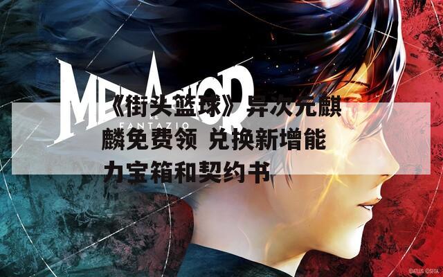 《街头篮球》异次元麒麟免费领 兑换新增能力宝箱和契约书  第1张