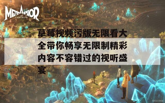 草莓视频污版无限看大全带你畅享无限制精彩内容不容错过的视听盛宴  第1张