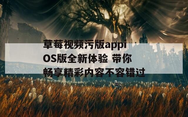 草莓视频污版appiOS版全新体验 带你畅享精彩内容不容错过  第1张