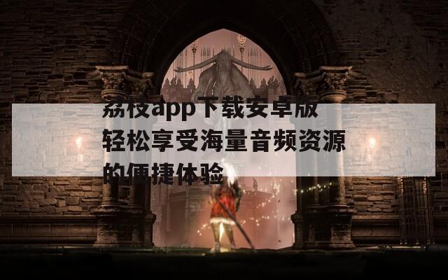 荔枝app下载安卓版轻松享受海量音频资源的便捷体验