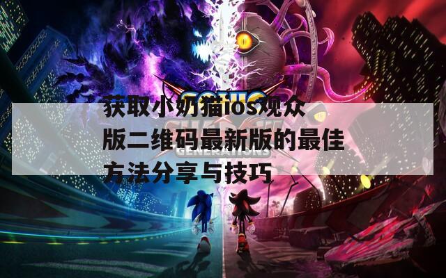 获取小奶猫ios观众版二维码最新版的最佳方法分享与技巧  第1张