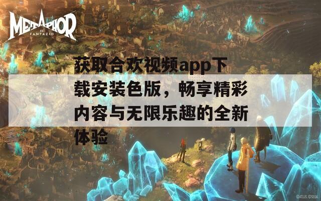 获取合欢视频app下载安装色版，畅享精彩内容与无限乐趣的全新体验  第1张
